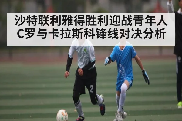 沙特联利雅得胜利迎战青年人C罗与卡拉斯科锋线对决分析（kaiyun）