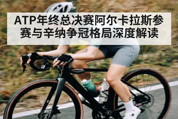 ATP年终总决赛阿尔卡拉斯参赛与辛纳争冠格局深度解读 | kaiyun