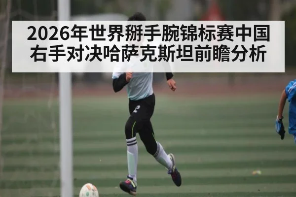2026年世界掰手腕锦标赛中国右手对决哈萨克斯坦前瞻分析