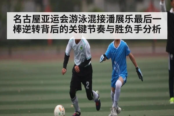 名古屋亚运会游泳混接潘展乐最后一棒逆转背后的关键节奏与胜负手分析
