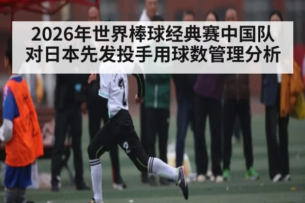 2026年世界棒球经典赛中国队对日本先发投手用球数管理分析 | kaiyun